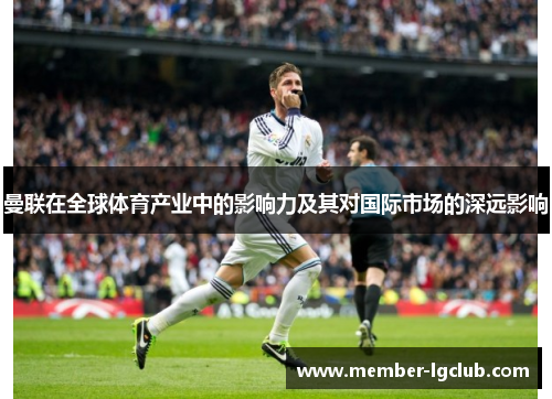 曼联在全球体育产业中的影响力及其对国际市场的深远影响 曼联在全球体育产业中的影响力及其对国际市场的深远影响