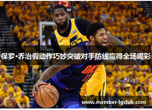 保罗·乔治假动作巧妙突破对手防线赢得全场喝彩 保罗·乔治假动作巧妙突破对手防线赢得全场喝彩