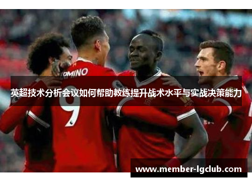 英超技术分析会议如何帮助教练提升战术水平与实战决策能力 英超技术分析会议如何帮助教练提升战术水平与实战决策能力