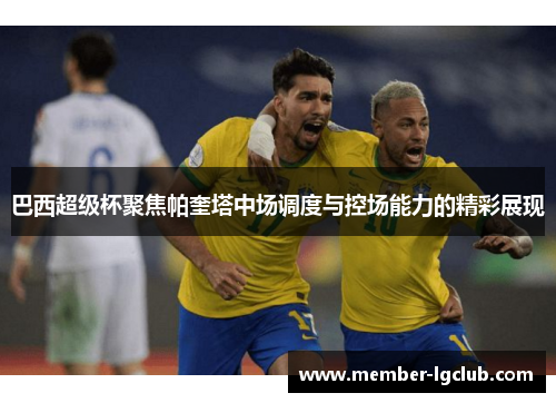 巴西超级杯聚焦帕奎塔中场调度与控场能力的精彩展现 巴西超级杯聚焦帕奎塔中场调度与控场能力的精彩展现