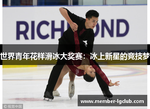 世界青年花样滑冰大奖赛:冰上新星的竞技梦 世界青年花样滑冰大奖赛:冰上新星的竞技梦