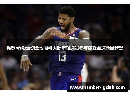 保罗·乔治运动营地吸引大批年轻球员参与成就篮球新星梦想 保罗·乔治运动营地吸引大批年轻球员参与成就篮球新星梦想