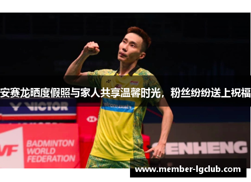 安赛龙晒度假照与家人共享温馨时光，粉丝纷纷送上祝福