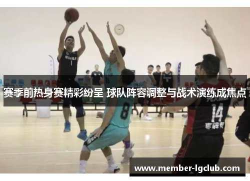 赛季前热身赛精彩纷呈 球队阵容调整与战术演练成焦点 赛季前热身赛精彩纷呈 球队阵容调整与战术演练成焦点