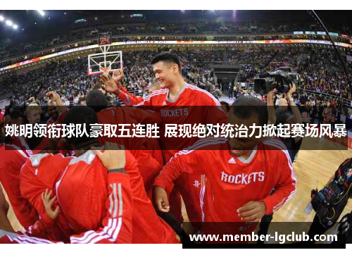 姚明领衔球队豪取五连胜 展现绝对统治力掀起赛场风暴