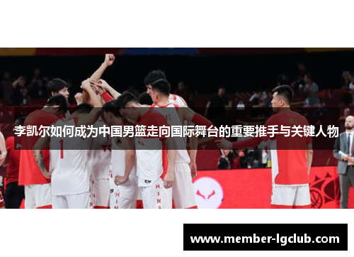 李凯尔如何成为中国男篮走向国际舞台的重要推手与关键人物