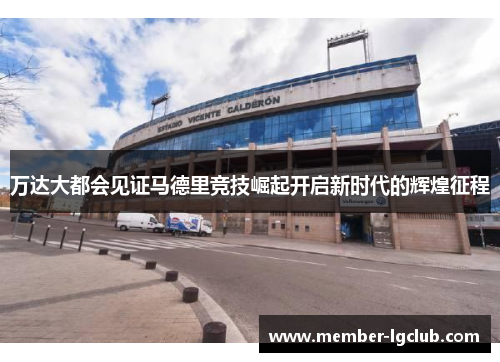 万达大都会见证马德里竞技崛起开启新时代的辉煌征程 万达大都会见证马德里竞技崛起开启新时代的辉煌征程