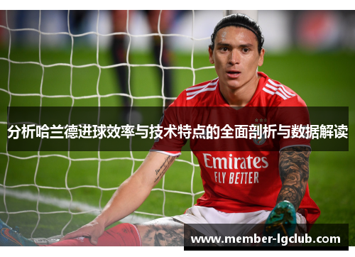 分析哈兰德进球效率与技术特点的全面剖析与数据解读