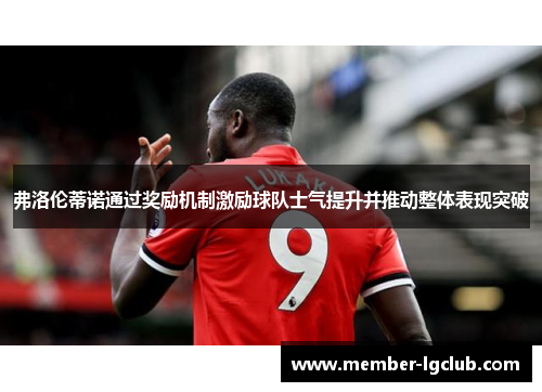 弗洛伦蒂诺通过奖励机制激励球队士气提升并推动整体表现突破 弗洛伦蒂诺通过奖励机制激励球队士气提升并推动整体表现突破