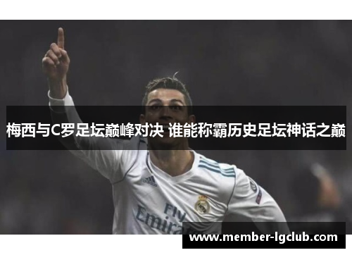 梅西与C罗足坛巅峰对决 谁能称霸历史足坛神话之巅