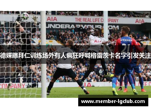 德媒曝拜仁训练场外有人疯狂呼喊格雷茨卡名字引发关注