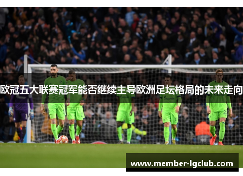 欧冠五大联赛冠军能否继续主导欧洲足坛格局的未来走向