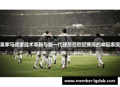 皇家马德里战术革新与新一代球员在欧冠赛场的崛起表现 皇家马德里战术革新与新一代球员在欧冠赛场的崛起表现