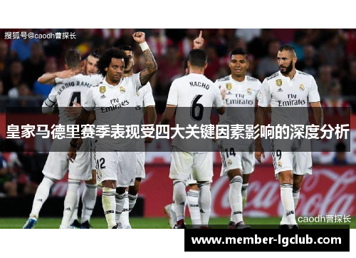 皇家马德里赛季表现受四大关键因素影响的深度分析 皇家马德里赛季表现受四大关键因素影响的深度分析