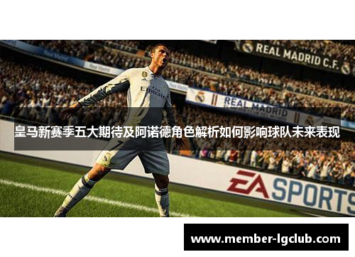 皇马新赛季五大期待及阿诺德角色解析如何影响球队未来表现