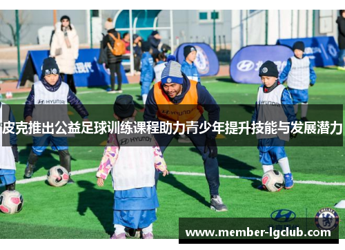 皮克推出公益足球训练课程助力青少年提升技能与发展潜力 皮克推出公益足球训练课程助力青少年提升技能与发展潜力