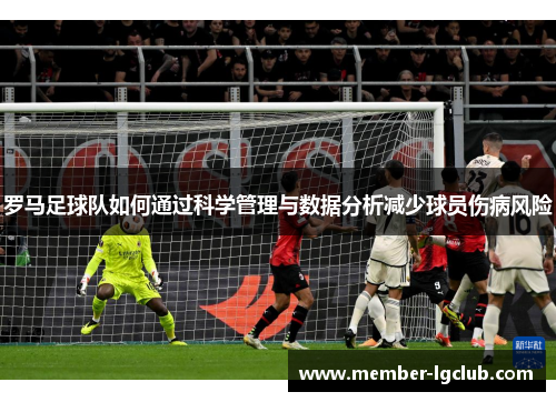 罗马足球队如何通过科学管理与数据分析减少球员伤病风险