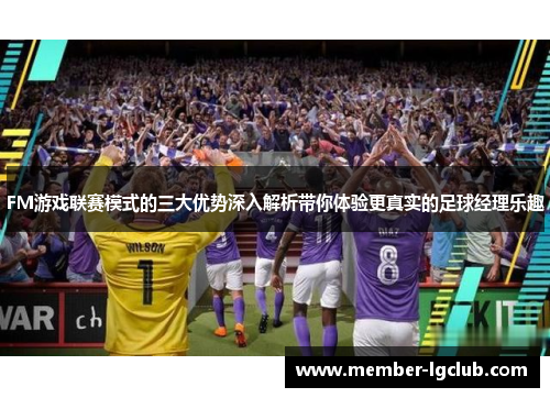 FM游戏联赛模式的三大优势深入解析带你体验更真实的足球经理乐趣