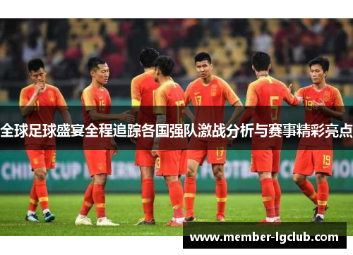 全球足球盛宴全程追踪各国强队激战分析与赛事精彩亮点