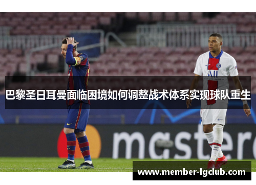 巴黎圣日耳曼面临困境如何调整战术体系实现球队重生 巴黎圣日耳曼面临困境如何调整战术体系实现球队重生