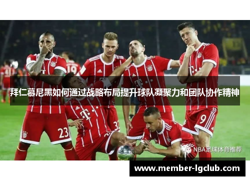 拜仁慕尼黑如何通过战略布局提升球队凝聚力和团队协作精神 拜仁慕尼黑如何通过战略布局提升球队凝聚力和团队协作精神