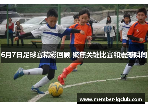 6月7日足球赛精彩回顾 聚焦关键比赛和震撼瞬间