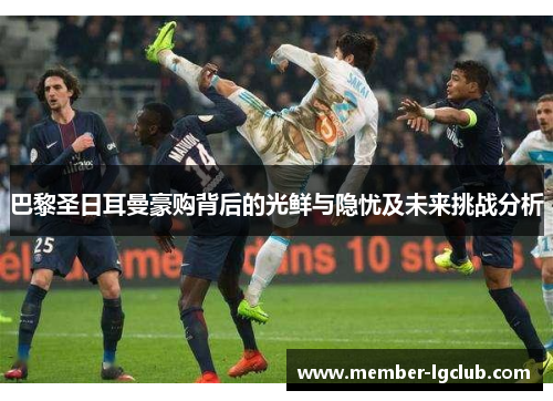 巴黎圣日耳曼豪购背后的光鲜与隐忧及未来挑战分析