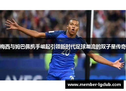 梅西与姆巴佩携手崛起引领新时代足球潮流的双子星传奇