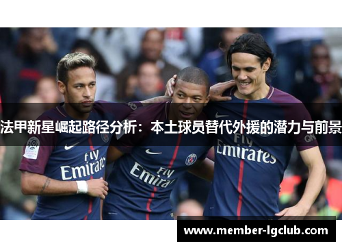 法甲新星崛起路径分析：本土球员替代外援的潜力与前景