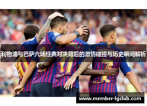 利物浦与巴萨六场经典对决背后的激情碰撞与历史瞬间解析 利物浦与巴萨六场经典对决背后的激情碰撞与历史瞬间解析