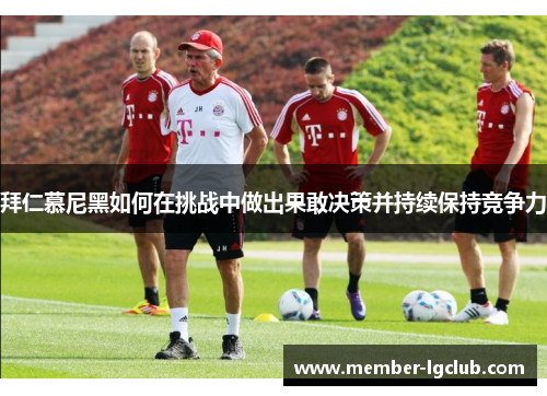 拜仁慕尼黑如何在挑战中做出果敢决策并持续保持竞争力