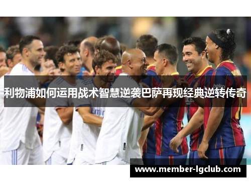 利物浦如何运用战术智慧逆袭巴萨再现经典逆转传奇