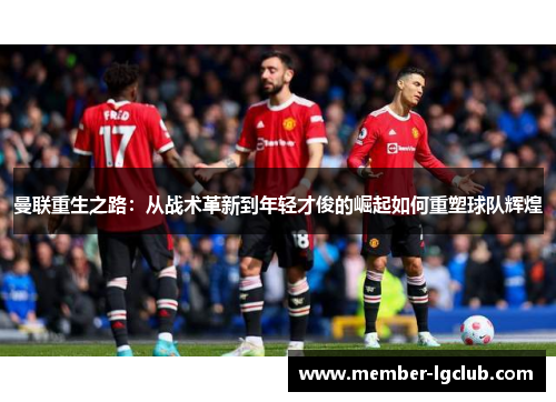 曼联重生之路：从战术革新到年轻才俊的崛起如何重塑球队辉煌