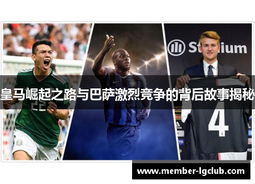 皇马崛起之路与巴萨激烈竞争的背后故事揭秘