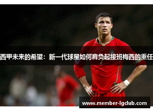 西甲未来的希望:新一代球星如何肩负起接班梅西的重任 西甲未来的希望:新一代球星如何肩负起接班梅西的重任