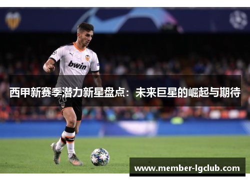 西甲新赛季潜力新星盘点：未来巨星的崛起与期待