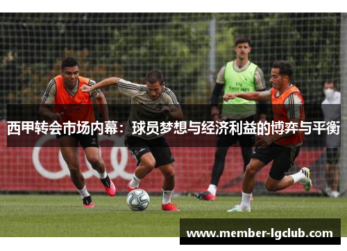 西甲转会市场内幕:球员梦想与经济利益的博弈与平衡 西甲转会市场内幕:球员梦想与经济利益的博弈与平衡