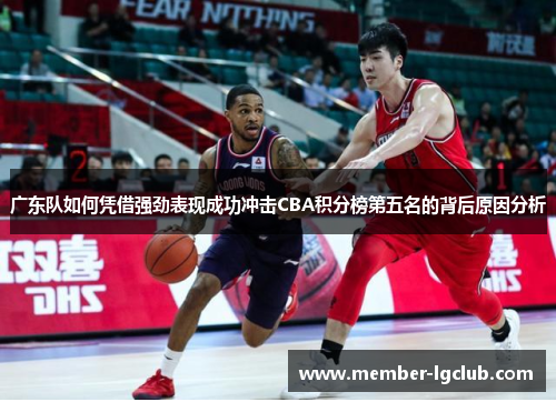 广东队如何凭借强劲表现成功冲击CBA积分榜第五名的背后原因分析
