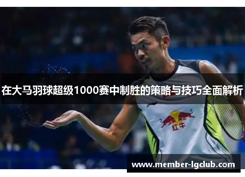 在大马羽球超级1000赛中制胜的策略与技巧全面解析