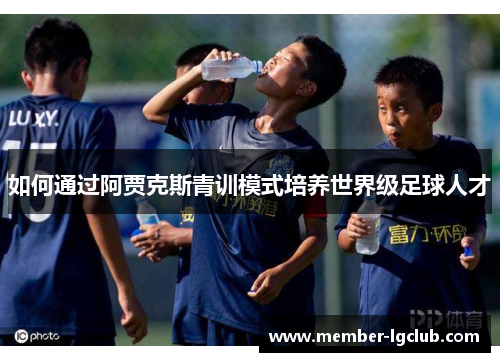 如何通过阿贾克斯青训模式培养世界级足球人才