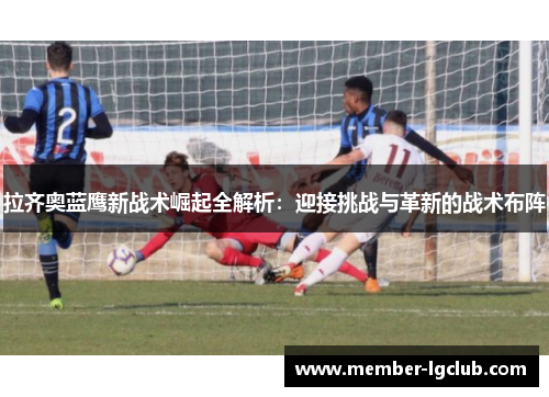 拉齐奥蓝鹰新战术崛起全解析：迎接挑战与革新的战术布阵