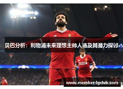 贝巴分析：利物浦未来理想主帅人选及其潜力探讨