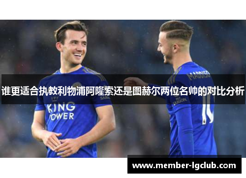 谁更适合执教利物浦阿隆索还是图赫尔两位名帅的对比分析 谁更适合执教利物浦阿隆索还是图赫尔两位名帅的对比分析