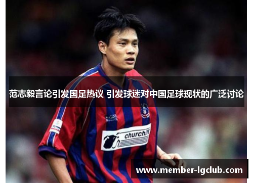 范志毅言论引发国足热议 引发球迷对中国足球现状的广泛讨论 范志毅言论引发国足热议 引发球迷对中国足球现状的广泛讨论