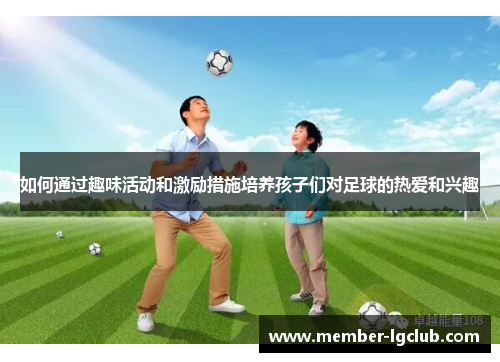 如何通过趣味活动和激励措施培养孩子们对足球的热爱和兴趣