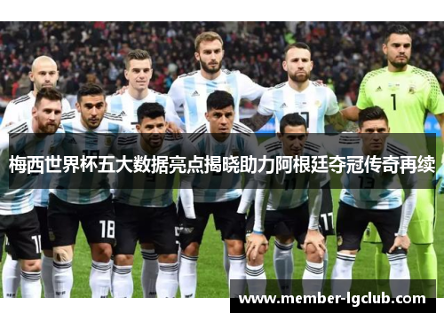 梅西世界杯五大数据亮点揭晓助力阿根廷夺冠传奇再续