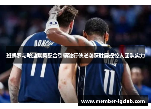 班凯罗与哈迪默契配合引领独行侠逆袭获胜展现惊人团队实力