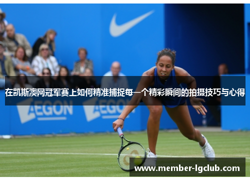 在凯斯澳网冠军赛上如何精准捕捉每一个精彩瞬间的拍摄技巧与心得