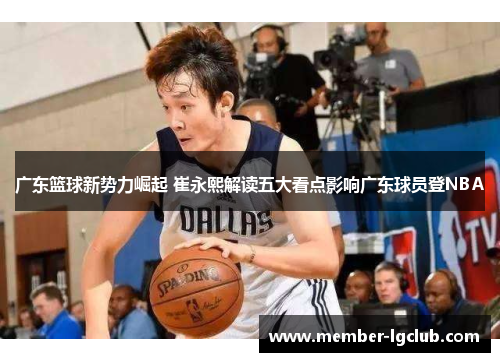 广东篮球新势力崛起 崔永熙解读五大看点影响广东球员登NBA