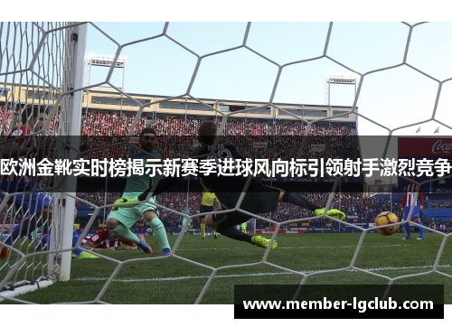 欧洲金靴实时榜揭示新赛季进球风向标引领射手激烈竞争
